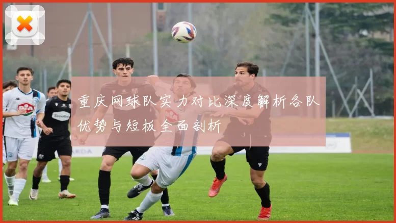 重庆网球队实力对比深度解析各队优势与短板全面剖析