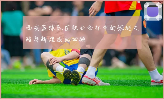 西安篮球队在联合会杯中的崛起之路与辉煌成就回顾