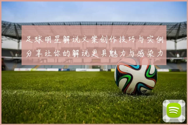 足球明星解说文案创作技巧与实例分享让你的解说更具魅力与感染力