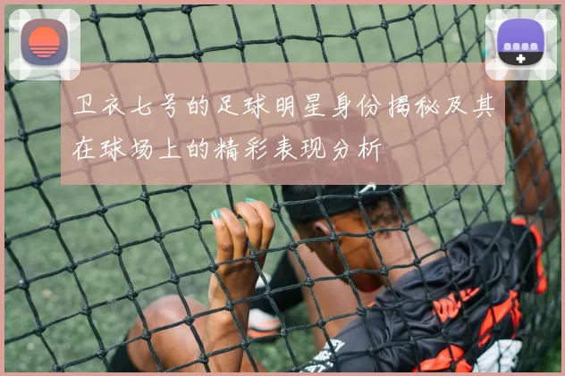 卫衣七号的足球明星身份揭秘及其在球场上的精彩表现分析