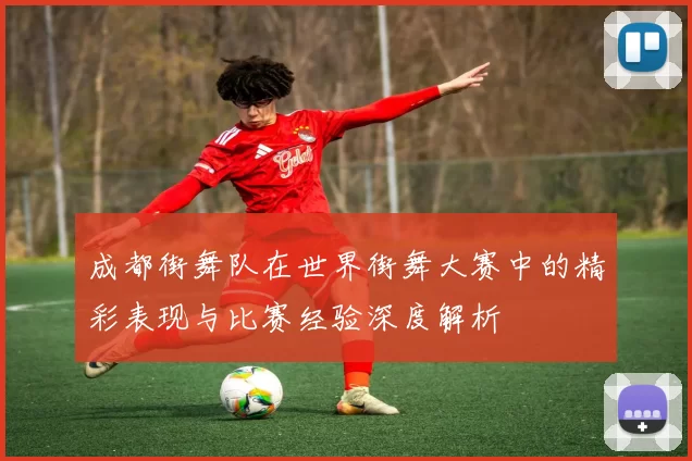 成都街舞队在世界街舞大赛中的精彩表现与比赛经验深度解析