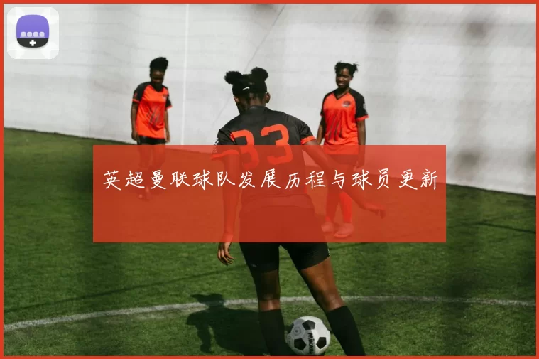 英超曼联球队发展历程与球员更新