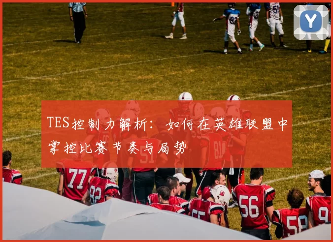 TES控制力解析：如何在英雄联盟中掌控比赛节奏与局势