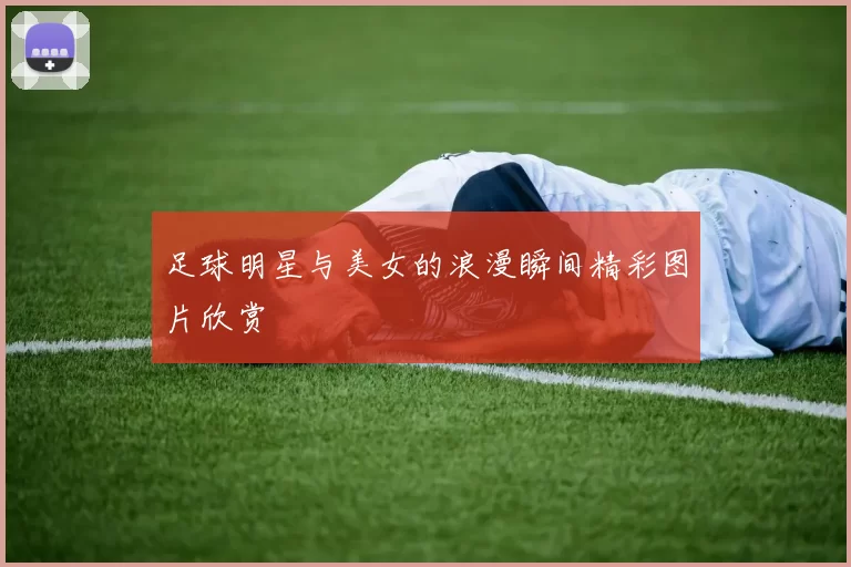 足球明星与美女的浪漫瞬间精彩图片欣赏