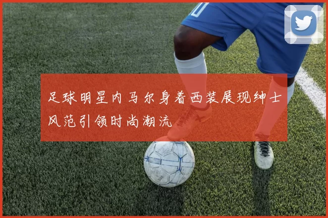 足球明星内马尔身着西装展现绅士风范引领时尚潮流