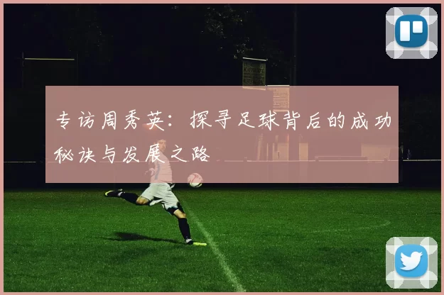 专访周秀英：探寻足球背后的成功秘诀与发展之路