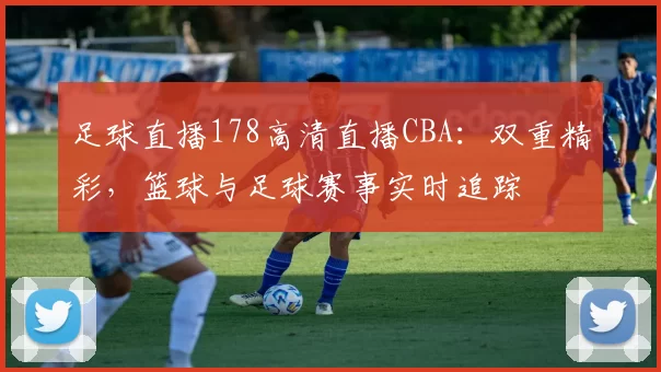 足球直播178高清直播CBA：双重精彩，篮球与足球赛事实时追踪