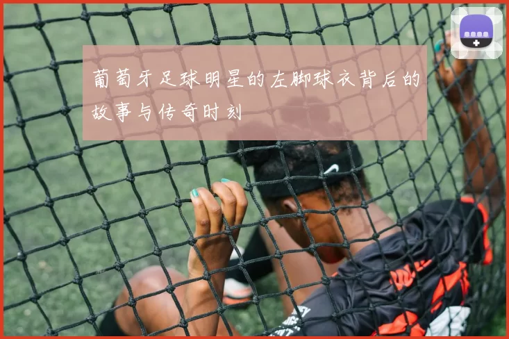 葡萄牙足球明星的左脚球衣背后的故事与传奇时刻