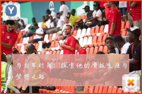 与刘军对话：探索他的滑板生涯与梦想之路