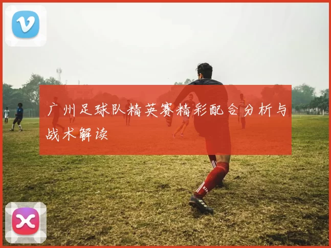 广州足球队精英赛精彩配合分析与战术解读