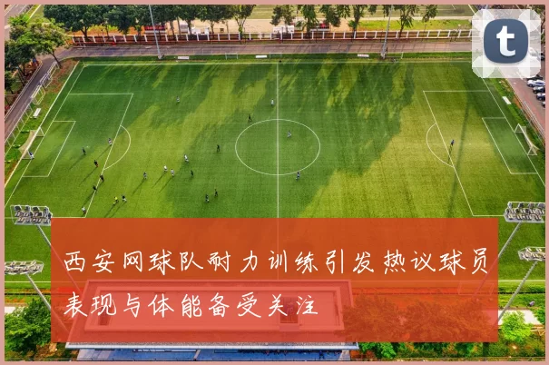 西安网球队耐力训练引发热议球员表现与体能备受关注