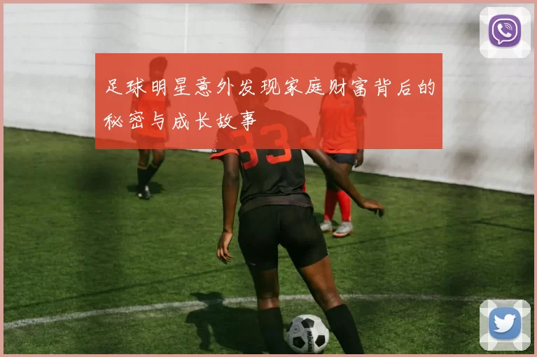 足球明星意外发现家庭财富背后的秘密与成长故事