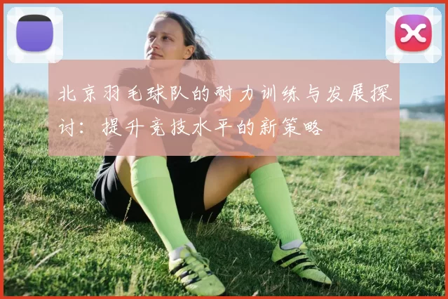 北京羽毛球队的耐力训练与发展探讨：提升竞技水平的新策略