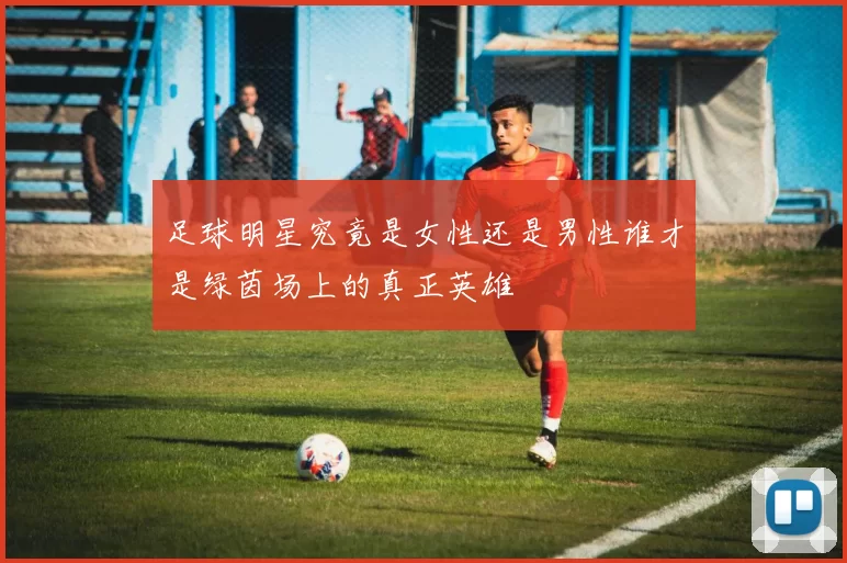 足球明星究竟是女性还是男性谁才是绿茵场上的真正英雄
