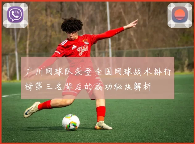 广州网球队荣登全国网球战术排行榜第三名背后的成功秘诀解析