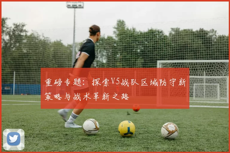 重磅专题：探索V5战队区域防守新策略与战术革新之路