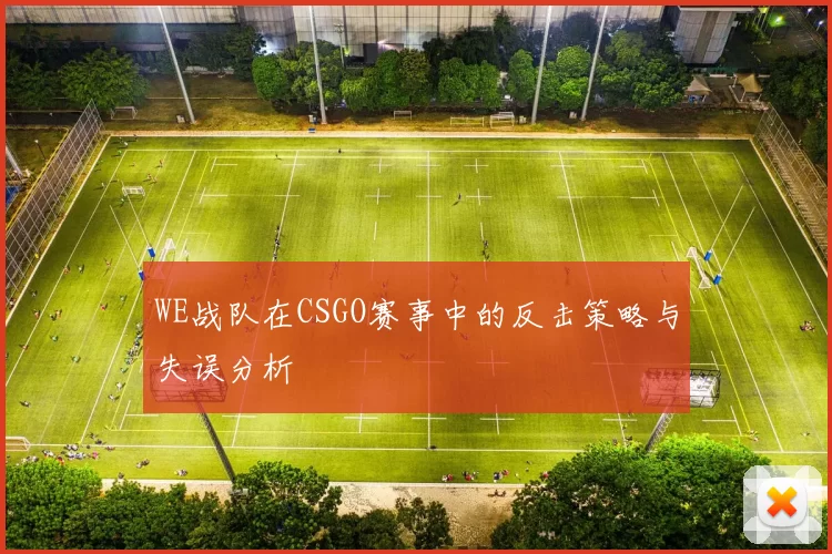 WE战队在CSGO赛事中的反击策略与失误分析