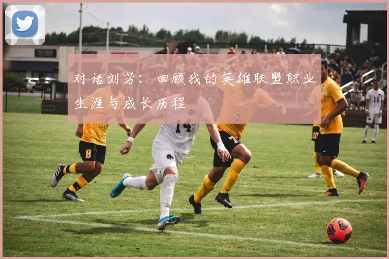 对话刘芳：回顾我的英雄联盟职业生涯与成长历程