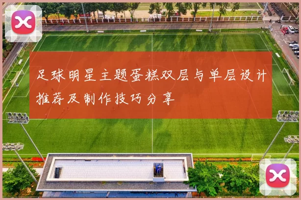 足球明星主题蛋糕双层与单层设计推荐及制作技巧分享