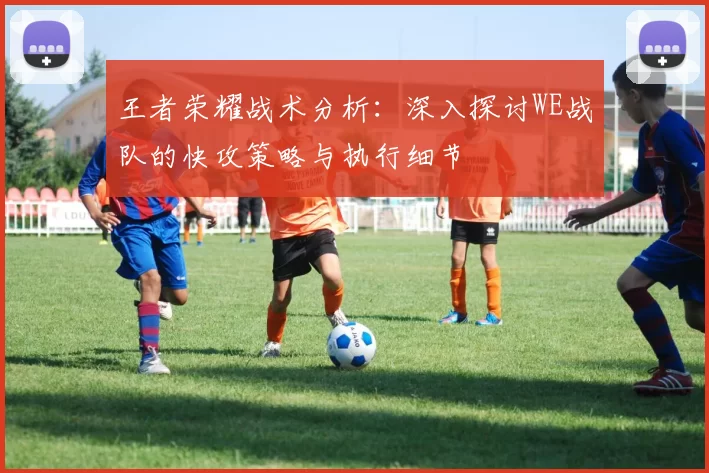 王者荣耀战术分析：深入探讨WE战队的快攻策略与执行细节