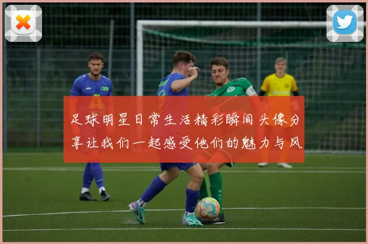 足球明星日常生活精彩瞬间头像分享让我们一起感受他们的魅力与风采