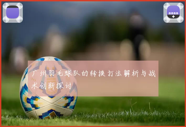 广州羽毛球队的转换打法解析与战术创新探讨
