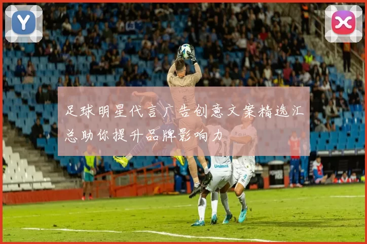 足球明星代言广告创意文案精选汇总助你提升品牌影响力