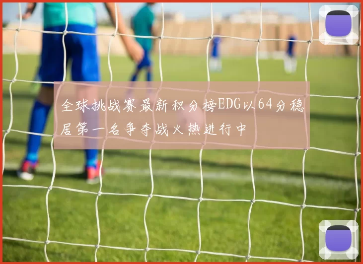 全球挑战赛最新积分榜EDG以64分稳居第一名争夺战火热进行中
