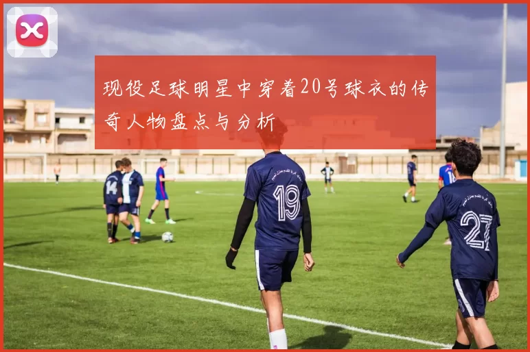 现役足球明星中穿着20号球衣的传奇人物盘点与分析