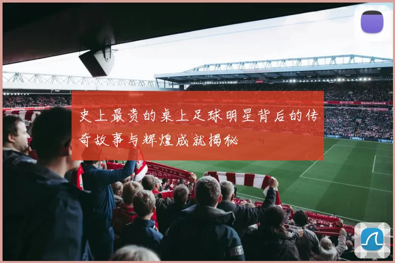 史上最贵的桌上足球明星背后的传奇故事与辉煌成就揭秘