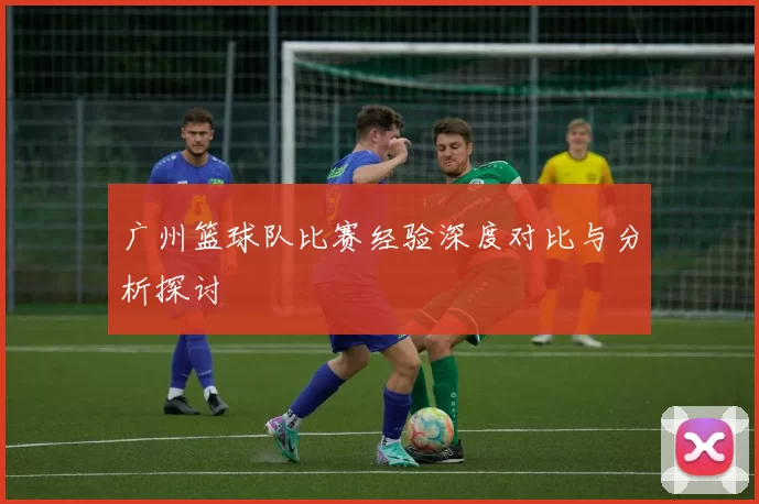 广州篮球队比赛经验深度对比与分析探讨