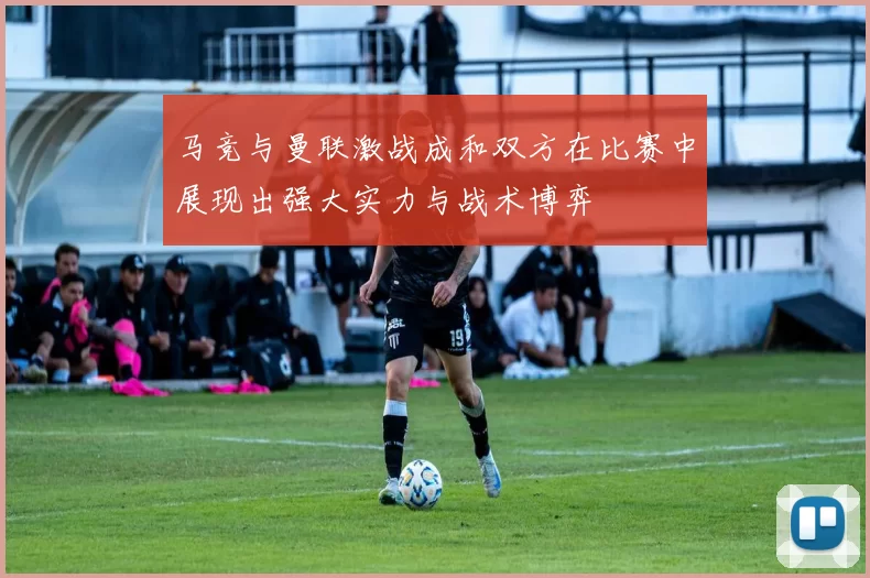 马竞与曼联激战成和双方在比赛中展现出强大实力与战术博弈
