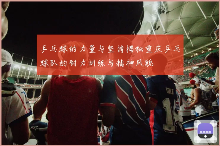 乒乓球的力量与坚持揭秘重庆乒乓球队的耐力训练与精神风貌