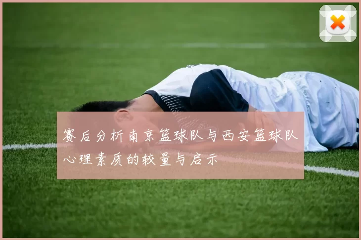 赛后分析南京篮球队与西安篮球队心理素质的较量与启示