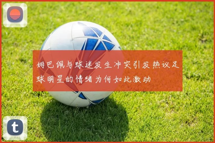姆巴佩与球迷发生冲突引发热议足球明星的情绪为何如此激动
