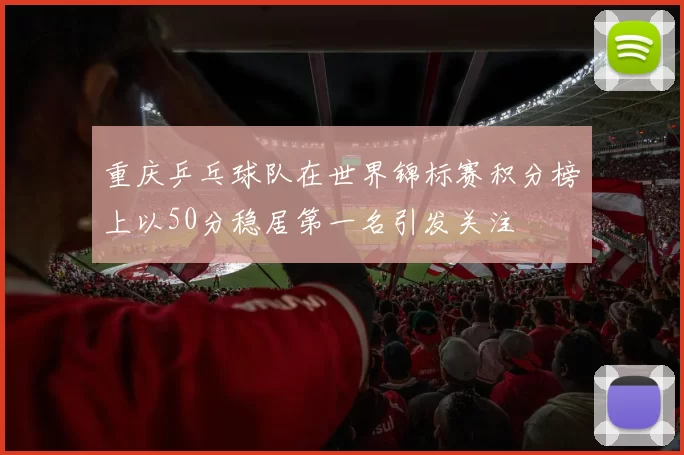 重庆乒乓球队在世界锦标赛积分榜上以50分稳居第一名引发关注