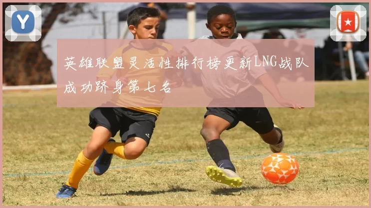 英雄联盟灵活性排行榜更新LNG战队成功跻身第七名