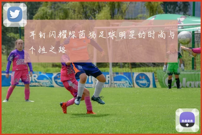 耳钉闪耀绿茵场足球明星的时尚与个性之路