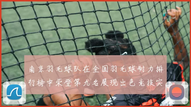 南京羽毛球队在全国羽毛球耐力排行榜中荣登第九名展现出色竞技实力