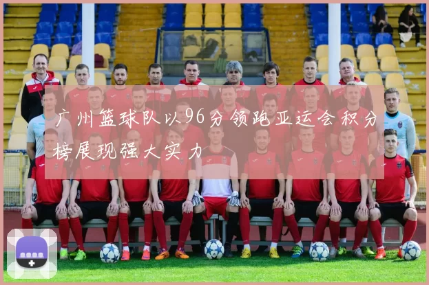 广州篮球队以96分领跑亚运会积分榜展现强大实力