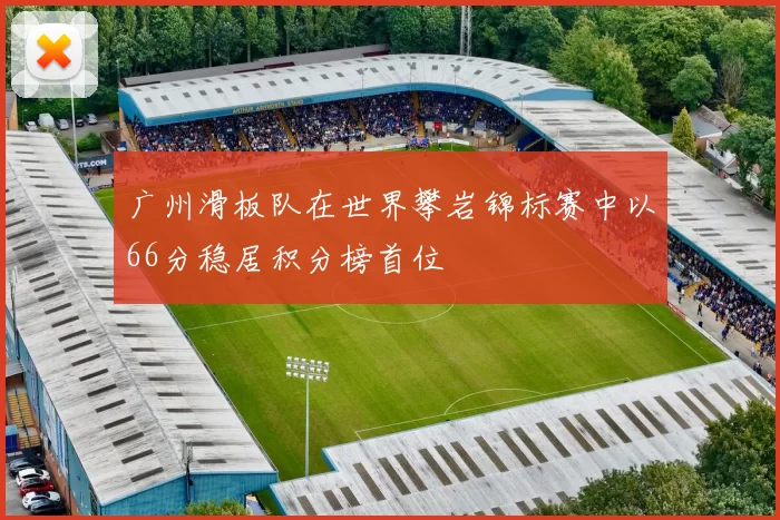 广州滑板队在世界攀岩锦标赛中以66分稳居积分榜首位