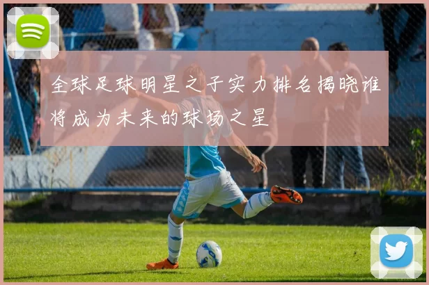 全球足球明星之子实力排名揭晓谁将成为未来的球场之星