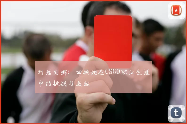对话刘娜：回顾她在CSGO职业生涯中的挑战与成就
