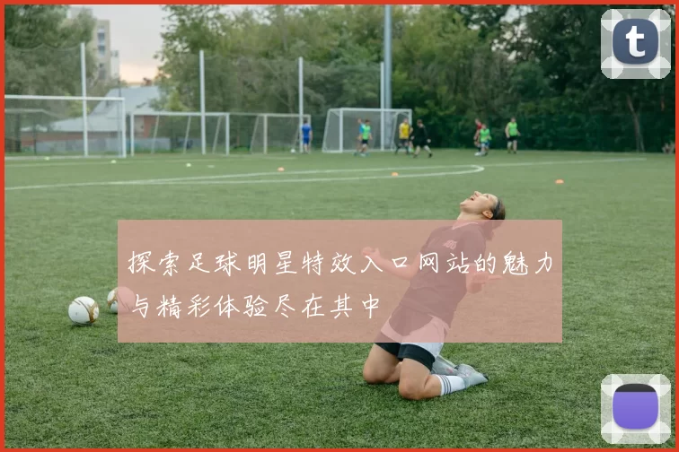 探索足球明星特效入口网站的魅力与精彩体验尽在其中