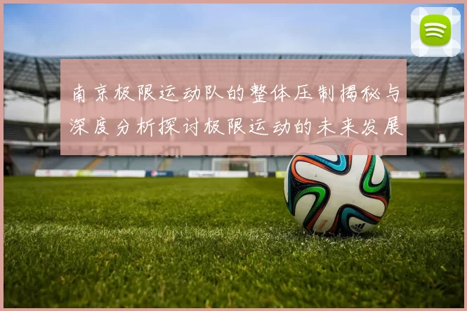 南京极限运动队的整体压制揭秘与深度分析探讨极限运动的未来发展趋势