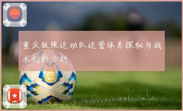 重庆极限运动队运营体系探秘与战术创新分析