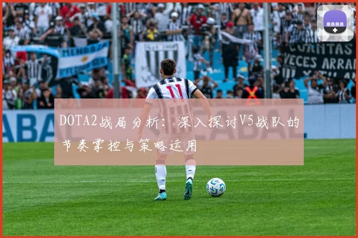 DOTA2战局分析：深入探讨V5战队的节奏掌控与策略运用