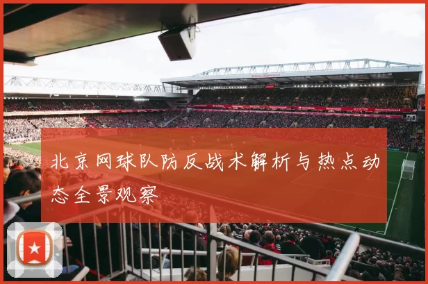 北京网球队防反战术解析与热点动态全景观察