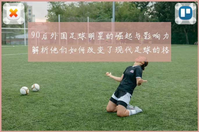 90后外国足球明星的崛起与影响力解析他们如何改变了现代足球的格局与风潮