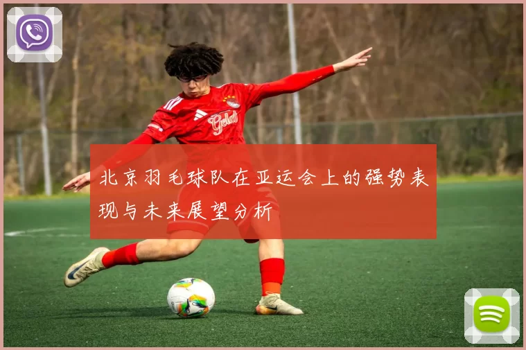 北京羽毛球队在亚运会上的强势表现与未来展望分析